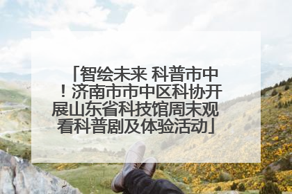 智绘未来 科普市中！济南市市中区科协开展山东省科技馆周末观看科普剧及体验活动