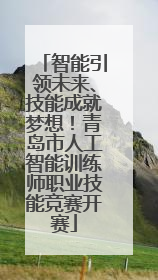 智能引领未来、技能成就梦想！青岛市人工智能训练师职业技能竞赛开赛