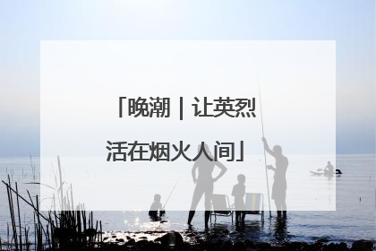 晚潮｜让英烈活在烟火人间