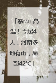 暴雨+高温！今起4天，河南多地有雨，局部42℃