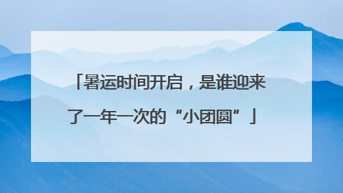 暑运时间开启，是谁迎来了一年一次的“小团圆”