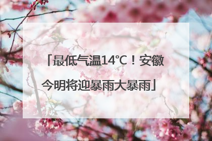 最低气温14℃！安徽今明将迎暴雨大暴雨