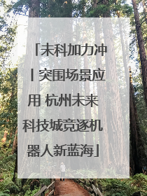 未科加力冲丨突围场景应用 杭州未来科技城竞逐机器人新蓝海