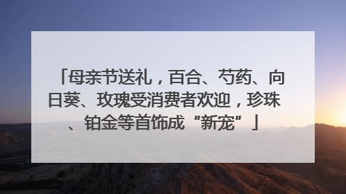 母亲节送礼，百合、芍药、向日葵、玫瑰受消费者欢迎，珍珠、铂金等首饰成“新宠”