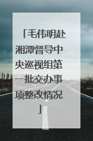 毛伟明赴湘潭督导中央巡视组第一批交办事项整改情况