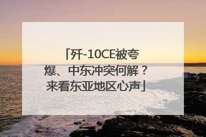 歼-10CE被夸爆、中东冲突何解？来看东亚地区心声