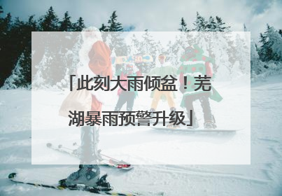 此刻大雨倾盆！芜湖暴雨预警升级