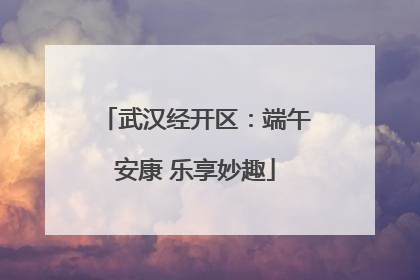 武汉经开区：端午安康 乐享妙趣