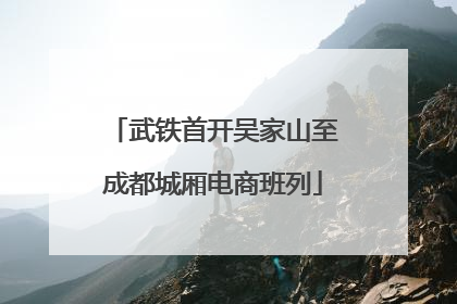 武铁首开吴家山至成都城厢电商班列