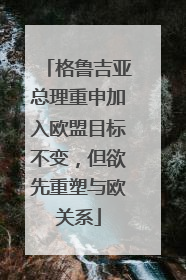 格鲁吉亚总理重申加入欧盟目标不变，但欲先重塑与欧关系