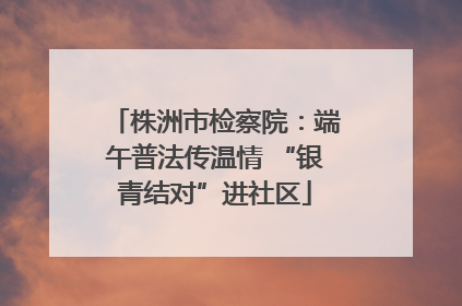 株洲市检察院：端午普法传温情 “银青结对”进社区