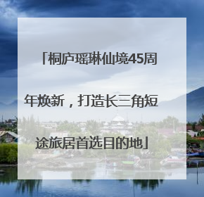 桐庐瑶琳仙境45周年焕新，打造长三角短途旅居首选目的地