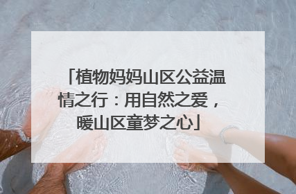 植物妈妈山区公益温情之行：用自然之爱，暖山区童梦之心