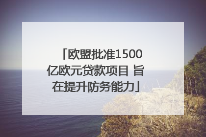 欧盟批准1500亿欧元贷款项目 旨在提升防务能力