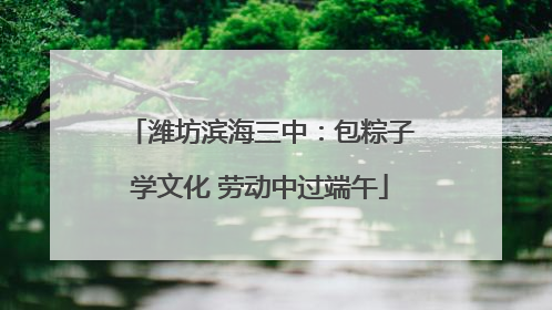 潍坊滨海三中：包粽子学文化 劳动中过端午