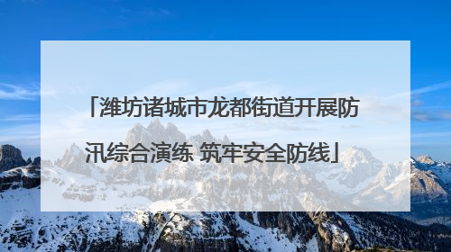 潍坊诸城市龙都街道开展防汛综合演练 筑牢安全防线