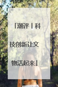 潮评丨科技创新让文物活起来
