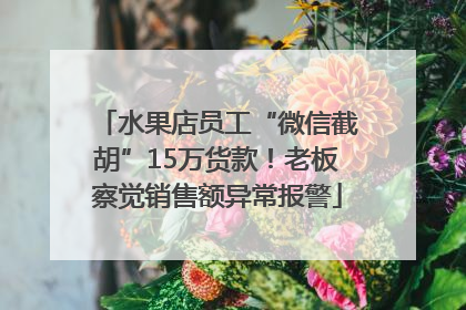 水果店员工“微信截胡”15万货款！老板察觉销售额异常报警
