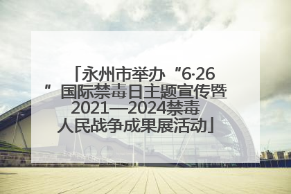 永州市举办“6·26”国际禁毒日主题宣传暨2021—2024禁毒人民战争成果展活动