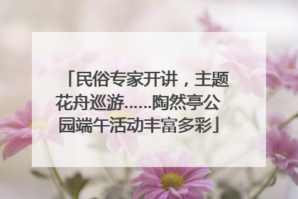 民俗专家开讲，主题花舟巡游……陶然亭公园端午活动丰富多彩