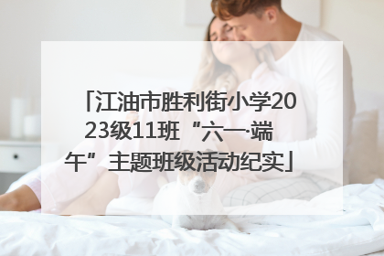 江油市胜利街小学2023级11班“六一·端午”主题班级活动纪实