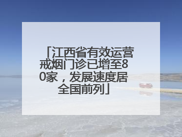 江西省有效运营戒烟门诊已增至80家，发展速度居全国前列