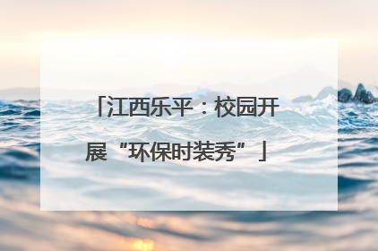 江西乐平：校园开展“环保时装秀”