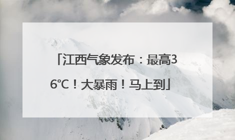 江西气象发布：最高36℃！大暴雨！马上到