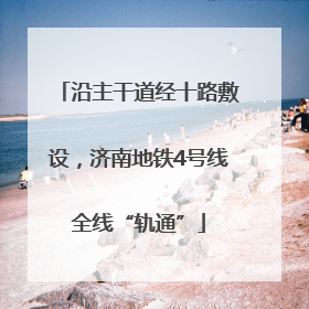 沿主干道经十路敷设，济南地铁4号线全线“轨通”