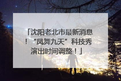 沈阳老北市最新消息！“凤舞九天”科技秀演出时间调整！