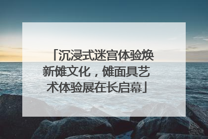 沉浸式迷宫体验焕新傩文化，傩面具艺术体验展在长启幕