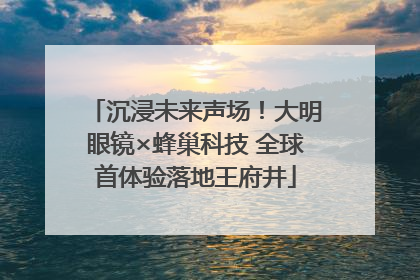 沉浸未来声场！大明眼镜×蜂巢科技 全球首体验落地王府井