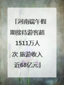 河南端午假期接待游客超1511万人次 旅游收入近68亿元