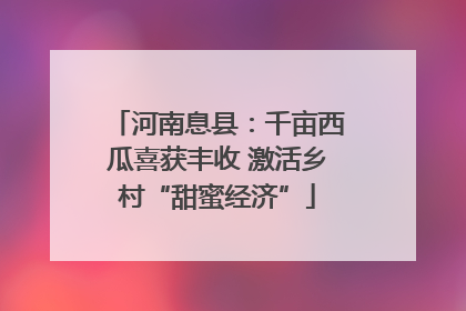 河南息县：千亩西瓜喜获丰收 激活乡村“甜蜜经济”