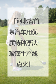 河北省首条汽车用优质特种浮法玻璃生产线点火