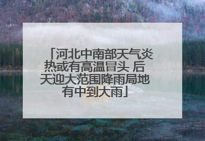 河北中南部天气炎热或有高温冒头 后天迎大范围降雨局地有中到大雨