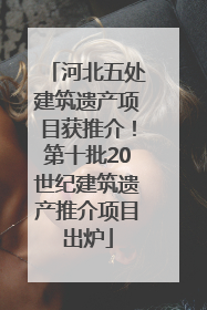 河北五处建筑遗产项目获推介！第十批20世纪建筑遗产推介项目出炉