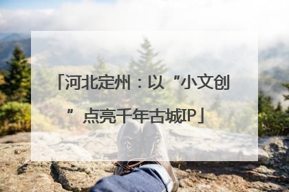 河北定州：以“小文创”点亮千年古城IP