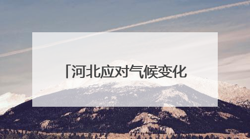 河北应对气候变化工作取得积极成效