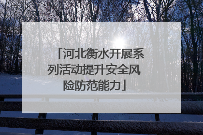 河北衡水开展系列活动提升安全风险防范能力