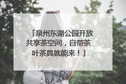 泉州东湖公园开放共享茶空间，自带茶叶茶具就能来！