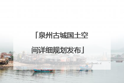 泉州古城国土空间详细规划发布