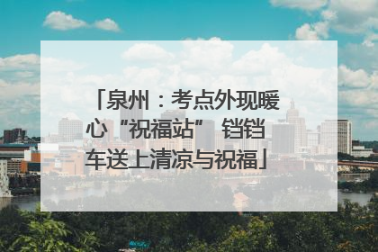 泉州：考点外现暖心“祝福站” 铛铛车送上清凉与祝福
