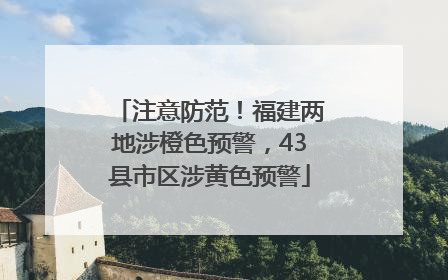 注意防范！福建两地涉橙色预警，43县市区涉黄色预警