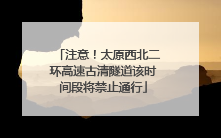 注意！太原西北二环高速古清隧道该时间段将禁止通行