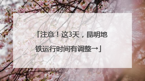 注意!这3天,昆明地铁运行时间有调整→