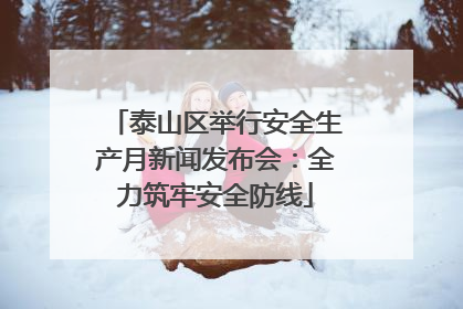 泰山区举行安全生产月新闻发布会：全力筑牢安全防线