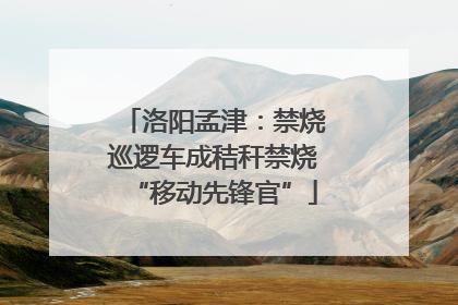洛阳孟津：禁烧巡逻车成秸秆禁烧“移动先锋官”