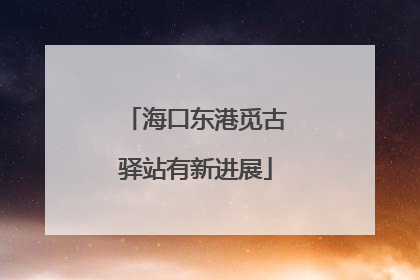海口东港觅古驿站有新进展