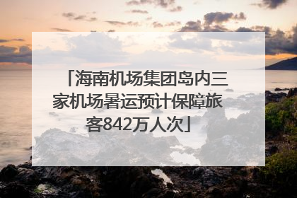 海南机场集团岛内三家机场暑运预计保障旅客842万人次